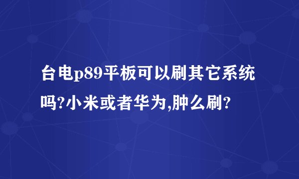 台电p89平板可以刷其它系统吗?小米或者华为,肿么刷?