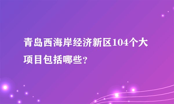 青岛西海岸经济新区104个大项目包括哪些？