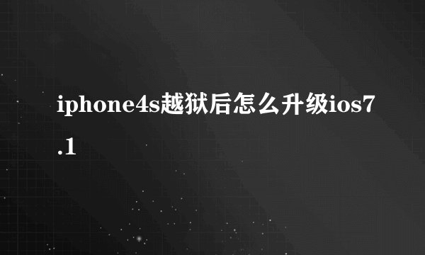 iphone4s越狱后怎么升级ios7.1