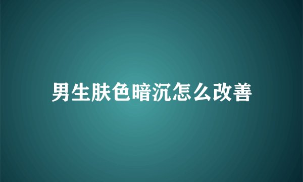 男生肤色暗沉怎么改善