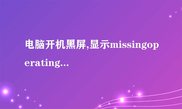 电脑开机黑屏,显示missingoperatingsystem为什么。怎样处理