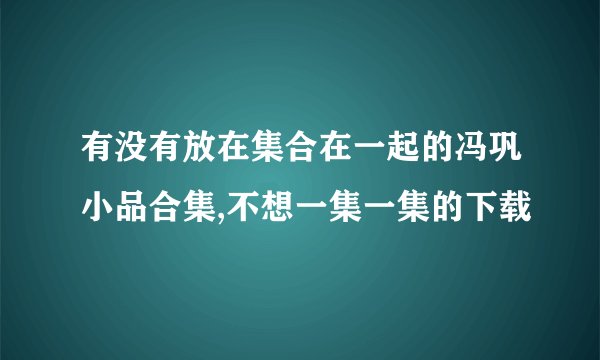 有没有放在集合在一起的冯巩小品合集,不想一集一集的下载