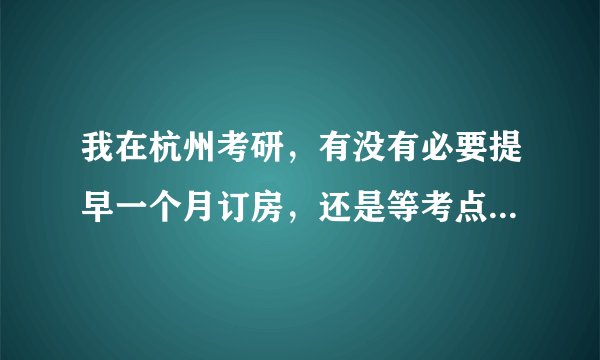 我在杭州考研，有没有必要提早一个月订房，还是等考点出来后再订房？是通过中介订还是从携程或艺龙网上订