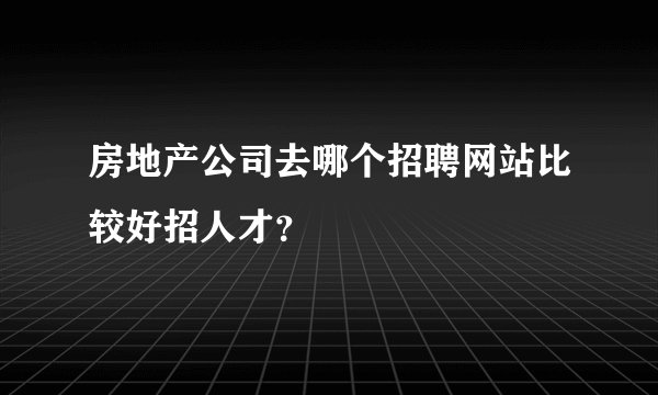 房地产公司去哪个招聘网站比较好招人才？