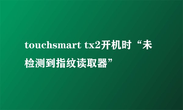 touchsmart tx2开机时“未检测到指纹读取器”