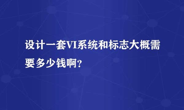设计一套VI系统和标志大概需要多少钱啊？