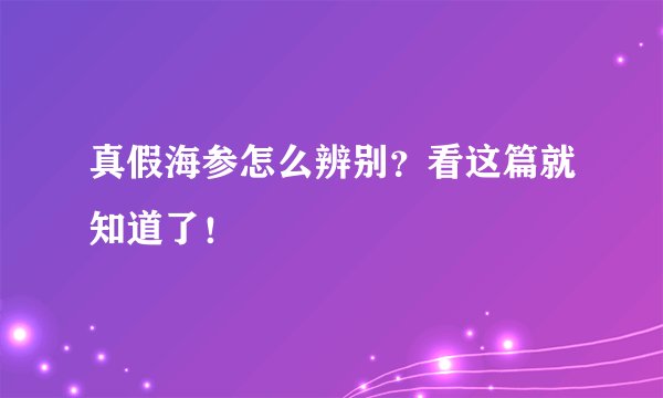 真假海参怎么辨别？看这篇就知道了！
