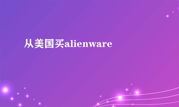 从美国买alienware