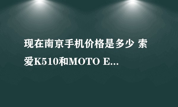 现在南京手机价格是多少 索爱K510和MOTO E1000