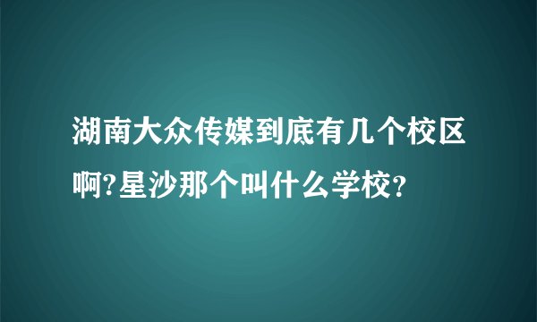湖南大众传媒到底有几个校区啊?星沙那个叫什么学校？