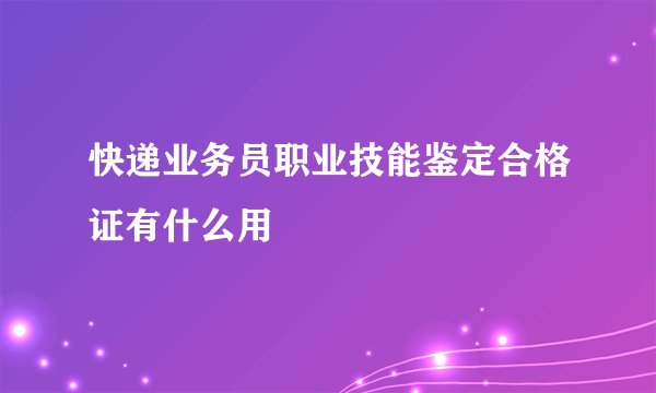 快递业务员职业技能鉴定合格证有什么用
