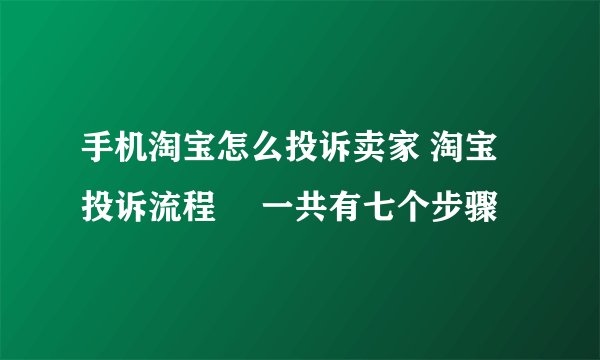 手机淘宝怎么投诉卖家 淘宝投诉流程 　一共有七个步骤
