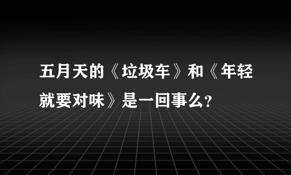 五月天的《垃圾车》和《年轻就要对味》是一回事么？