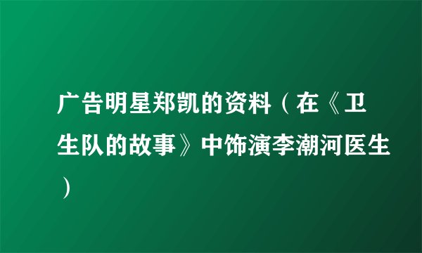广告明星郑凯的资料（在《卫生队的故事》中饰演李潮河医生）