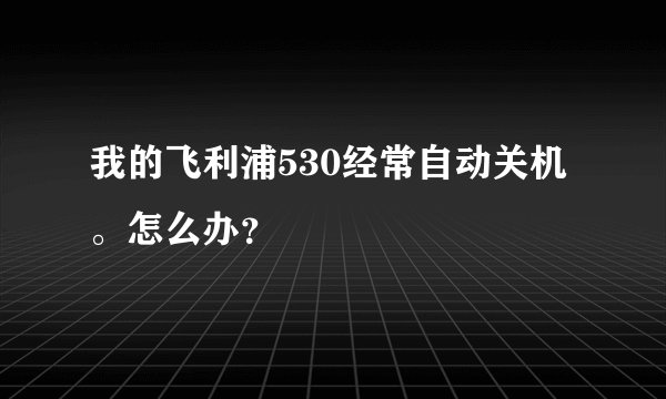我的飞利浦530经常自动关机。怎么办？