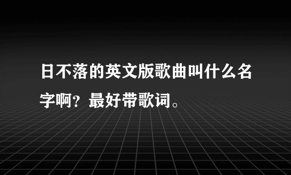 日不落的英文版歌曲叫什么名字啊？最好带歌词。