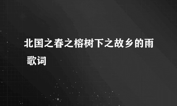北国之春之榕树下之故乡的雨 歌词