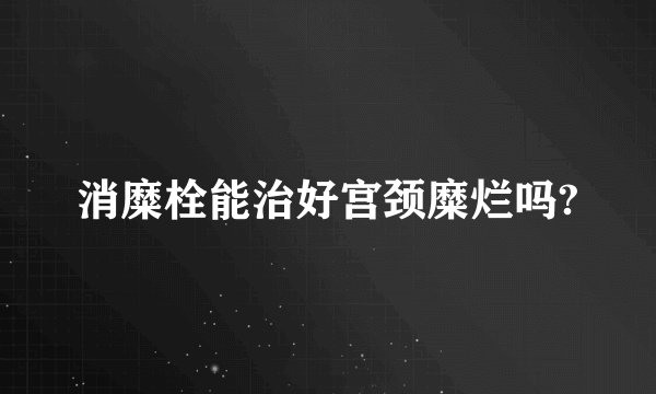 消糜栓能治好宫颈糜烂吗?