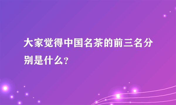 大家觉得中国名茶的前三名分别是什么？