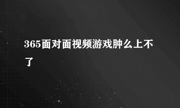 365面对面视频游戏肿么上不了