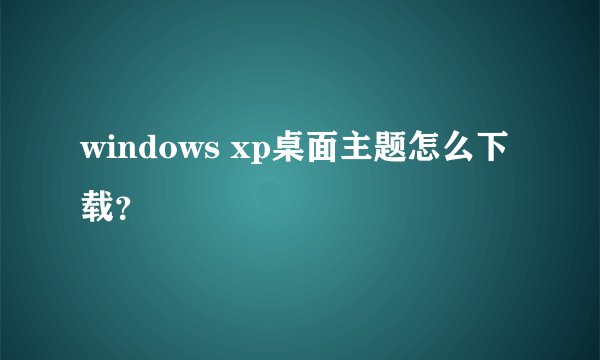 windows xp桌面主题怎么下载？