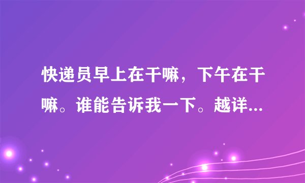 快递员早上在干嘛，下午在干嘛。谁能告诉我一下。越详细越好？