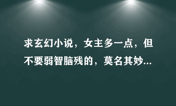 求玄幻小说，女主多一点，但不要弱智脑残的，莫名其妙的，多少符合情理啊。