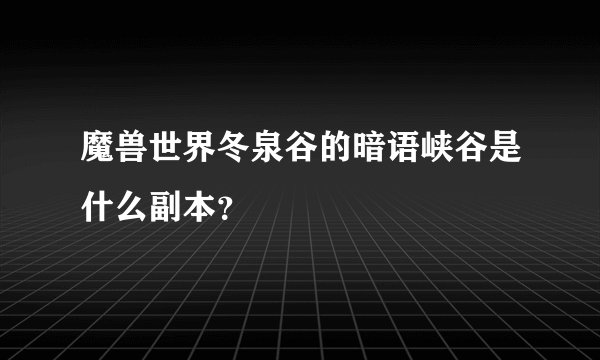 魔兽世界冬泉谷的暗语峡谷是什么副本?