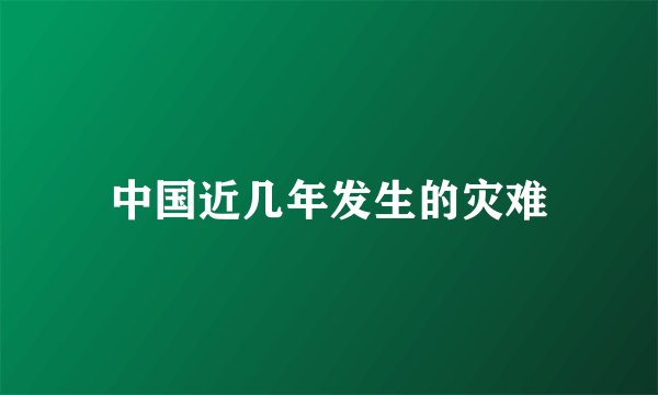 中国近几年发生的灾难