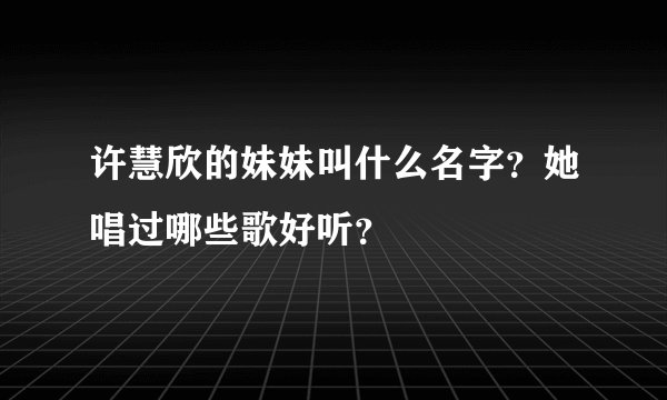 许慧欣的妹妹叫什么名字？她唱过哪些歌好听？