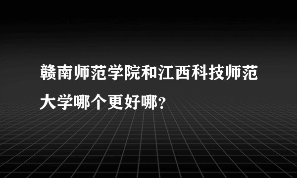 赣南师范学院和江西科技师范大学哪个更好哪？