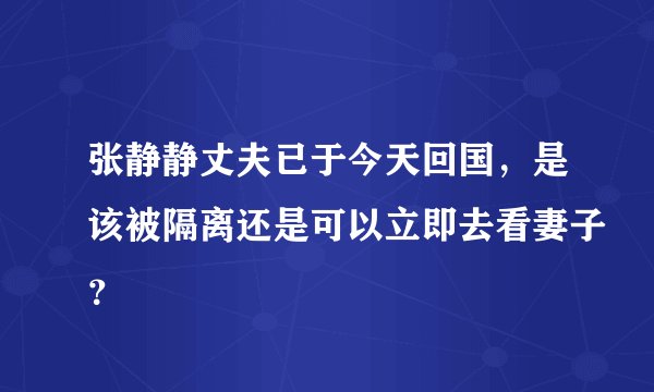 张静静丈夫已于今天回国，是该被隔离还是可以立即去看妻子？