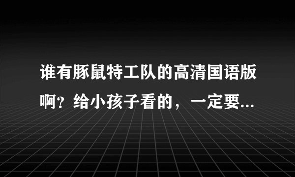 谁有豚鼠特工队的高清国语版啊？给小孩子看的，一定要国语的，粤语的也行zyih117@163 com,谢了