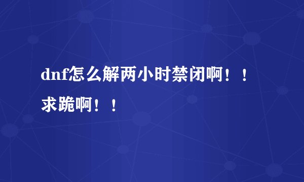 dnf怎么解两小时禁闭啊！！求跪啊！！
