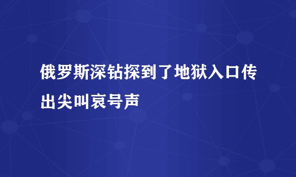 俄罗斯深钻探到了地狱入口传出尖叫哀号声