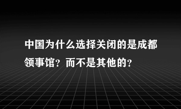 中国为什么选择关闭的是成都领事馆？而不是其他的？