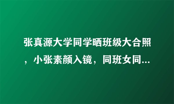 张真源大学同学晒班级大合照，小张素颜入镜，同班女同学很养眼