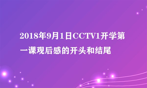 2018年9月1日CCTV1开学第一课观后感的开头和结尾