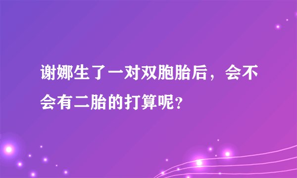 谢娜生了一对双胞胎后，会不会有二胎的打算呢？