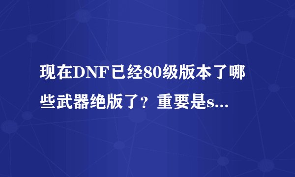 现在DNF已经80级版本了哪些武器绝版了？重要是ss，他们们说60级以下的ss都绝版是真的吗？