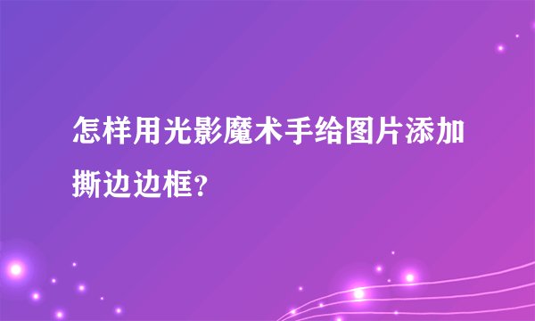 怎样用光影魔术手给图片添加撕边边框？