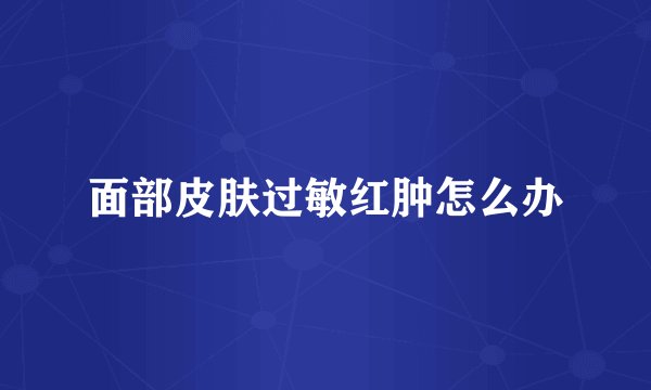 面部皮肤过敏红肿怎么办
