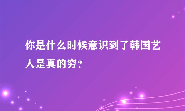 你是什么时候意识到了韩国艺人是真的穷？