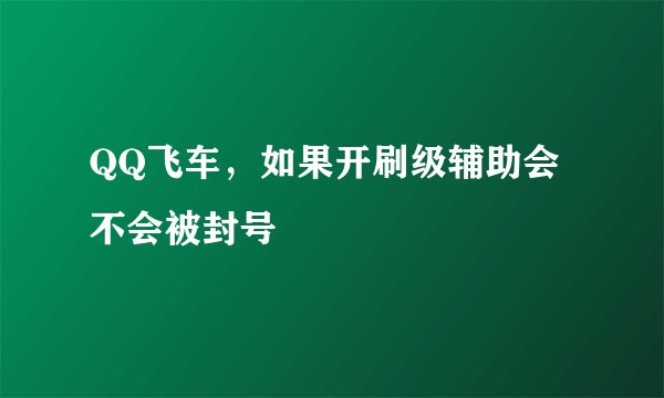 QQ飞车，如果开刷级辅助会不会被封号