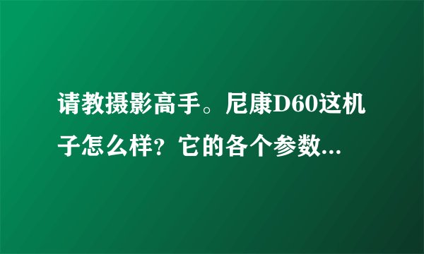 请教摄影高手。尼康D60这机子怎么样？它的各个参数？现在多少钱可以买入？