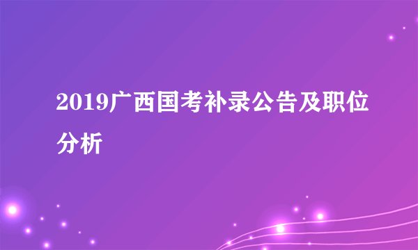 2019广西国考补录公告及职位分析