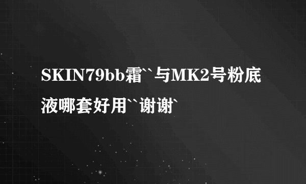 SKIN79bb霜``与MK2号粉底液哪套好用``谢谢`