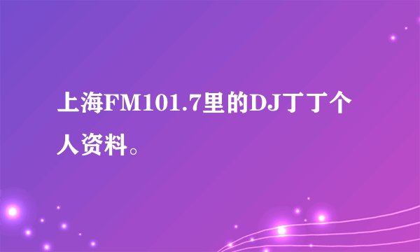 上海FM101.7里的DJ丁丁个人资料。