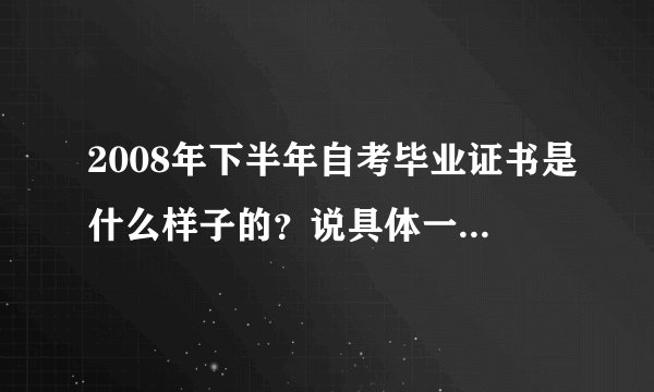 2008年下半年自考毕业证书是什么样子的？说具体一些（照片颜色、钢印等）