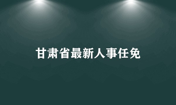 甘肃省最新人事任免